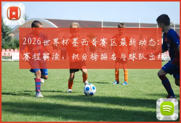 2026世界杯墨西哥赛区最新动态：赛程解读、积分榜排名与球队出线前景深度分析