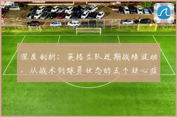 深度剖析：英格兰队近期战绩波动，从战术到球员状态的五个核心症结