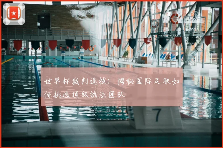 世界杯裁判选拔:揭秘国际足联如何挑选顶级执法团队