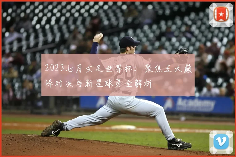 2023七月女足世界杯：聚焦五大巅峰对决与新星球员全解析
