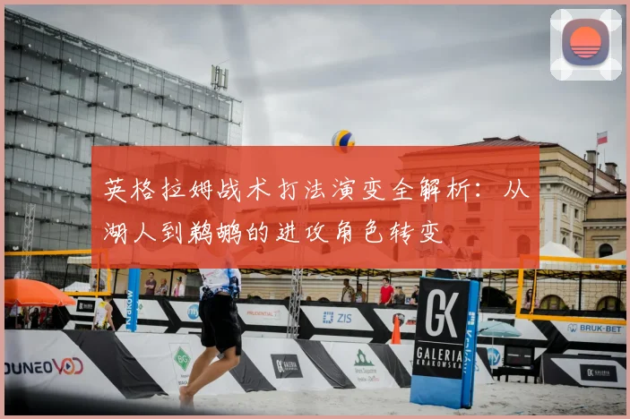 英格拉姆战术打法演变全解析：从湖人到鹈鹕的进攻角色转变