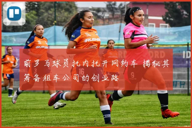 前罗马球员托内托开网约车 揭秘其筹备租车公司的创业路