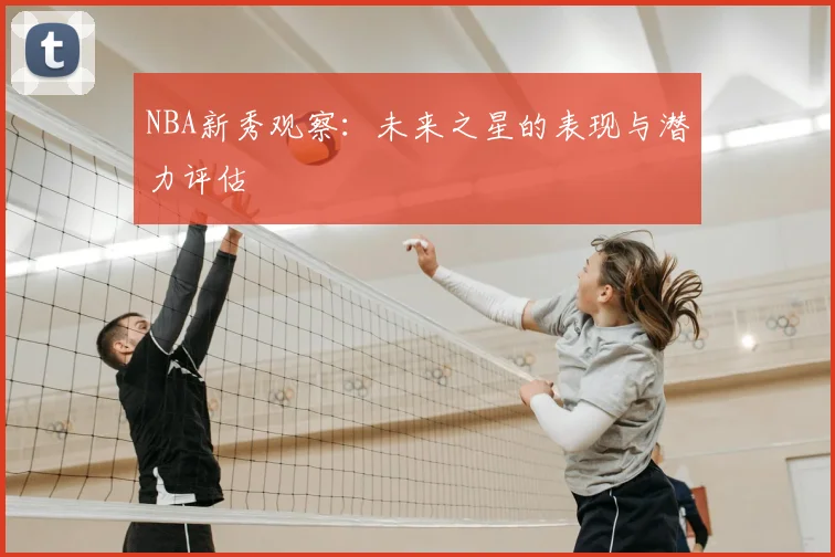 NBA新秀观察：未来之星的表现与潜力评估