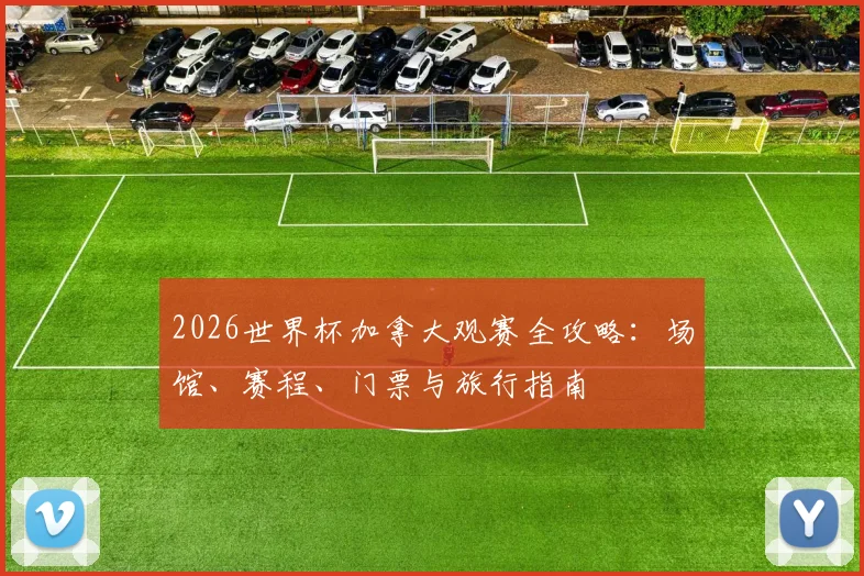 2026世界杯加拿大观赛全攻略：场馆、赛程、门票与旅行指南