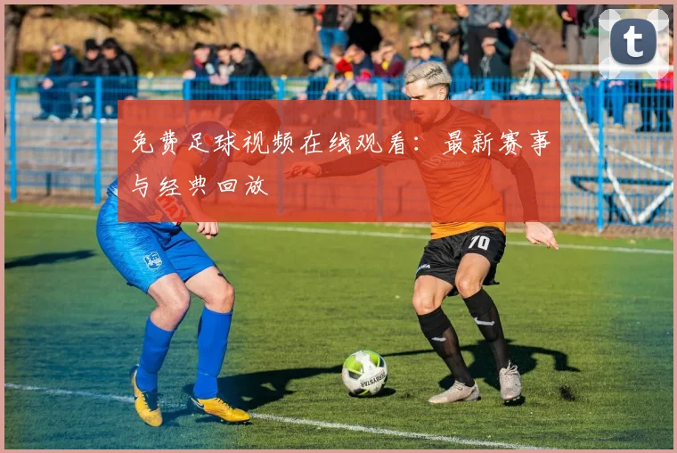 免费足球视频在线观看：最新赛事与经典回放