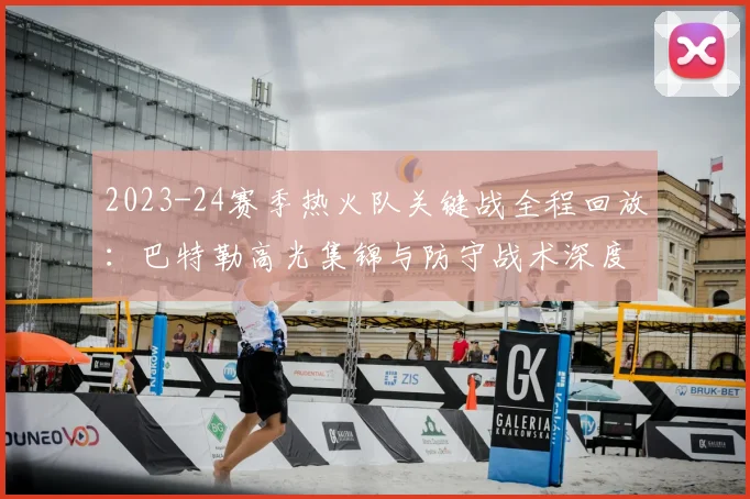 2023-24赛季热火队关键战全程回放：巴特勒高光集锦与防守战术深度解析