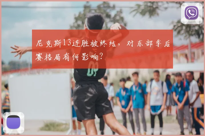 尼克斯13连胜被终结,对东部季后赛格局有何影响?