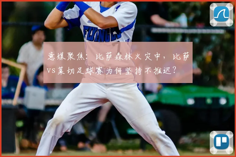意媒聚焦：比萨森林火灾中，比萨vs莱切足球赛为何坚持不推迟？