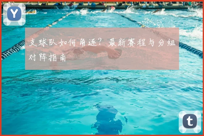 支球队如何角逐?最新赛程与分组对阵指南