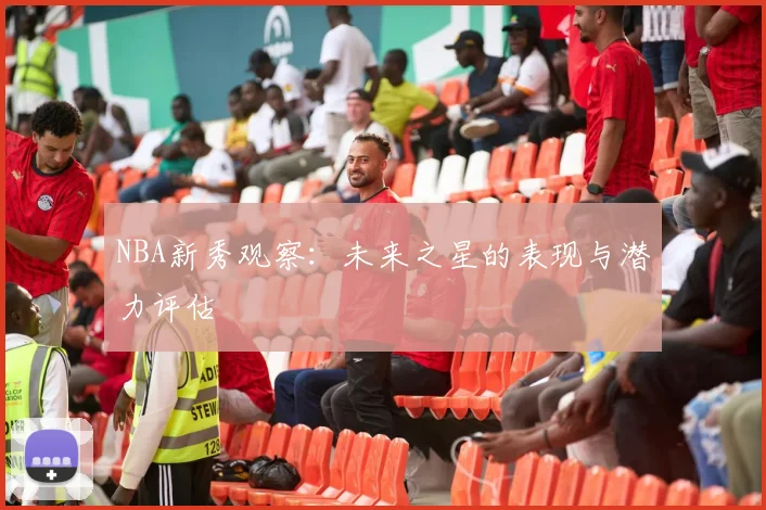 NBA新秀观察：未来之星的表现与潜力评估
