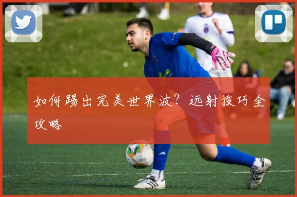 如何踢出完美世界波？远射技巧全攻略