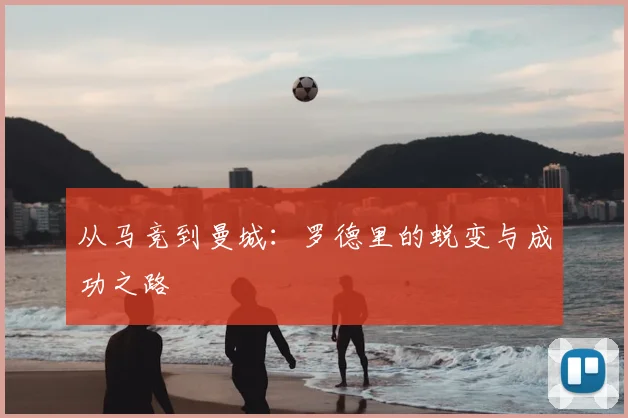 从马竞到曼城：罗德里的蜕变与成功之路