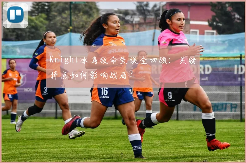 Knight冰鸟致命失误全回顾：关键掉点如何影响战局？