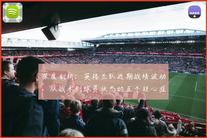 深度剖析：英格兰队近期战绩波动，从战术到球员状态的五个核心症结