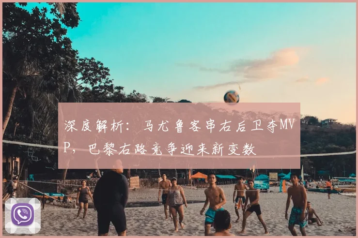 深度解析：马尤鲁客串右后卫夺MVP，巴黎右路竞争迎来新变数