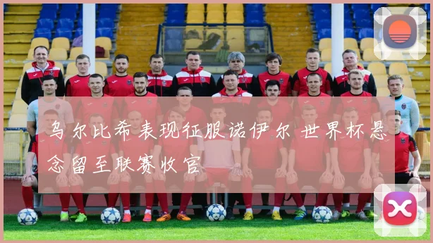 乌尔比希表现征服诺伊尔 世界杯悬念留至联赛收官