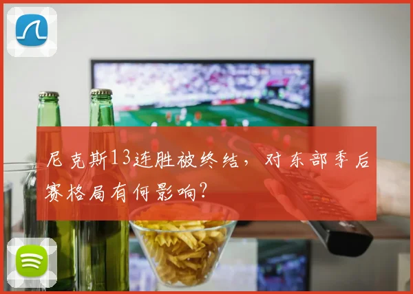 尼克斯13连胜被终结,对东部季后赛格局有何影响?