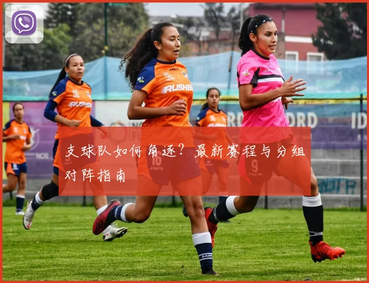 支球队如何角逐?最新赛程与分组对阵指南