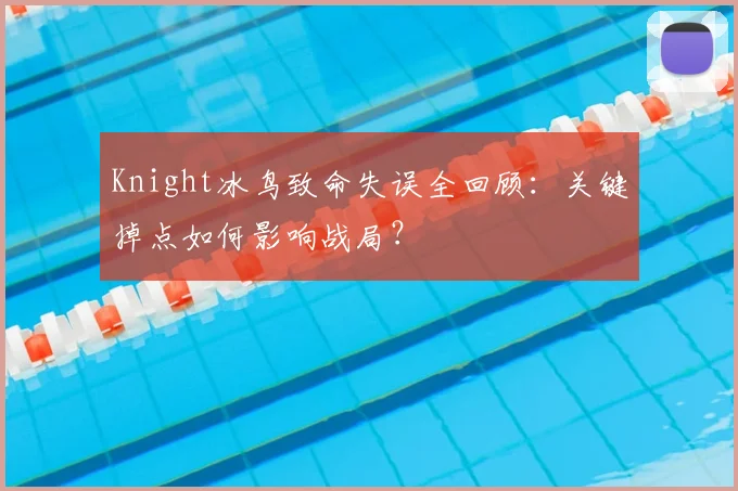 Knight冰鸟致命失误全回顾：关键掉点如何影响战局？