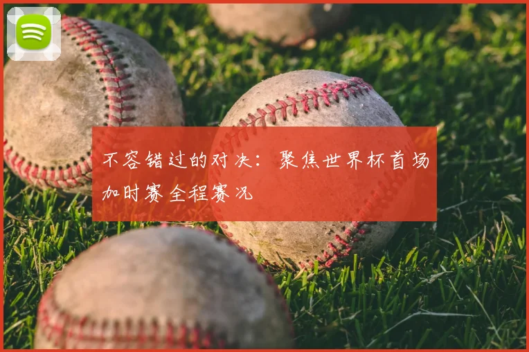 不容错过的对决：聚焦世界杯首场加时赛全程赛况
