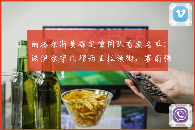 纳格尔斯曼确定德国队首发名单：诺伊尔守门穆西亚拉领衔，赛前强调全取三分是唯一目标