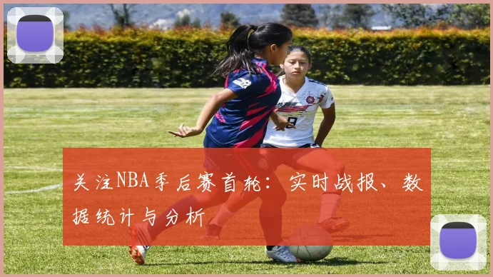 关注NBA季后赛首轮：实时战报、数据统计与分析