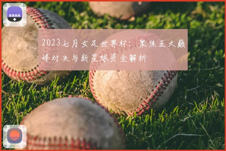 2023七月女足世界杯：聚焦五大巅峰对决与新星球员全解析
