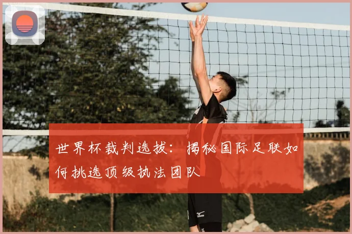 世界杯裁判选拔:揭秘国际足联如何挑选顶级执法团队