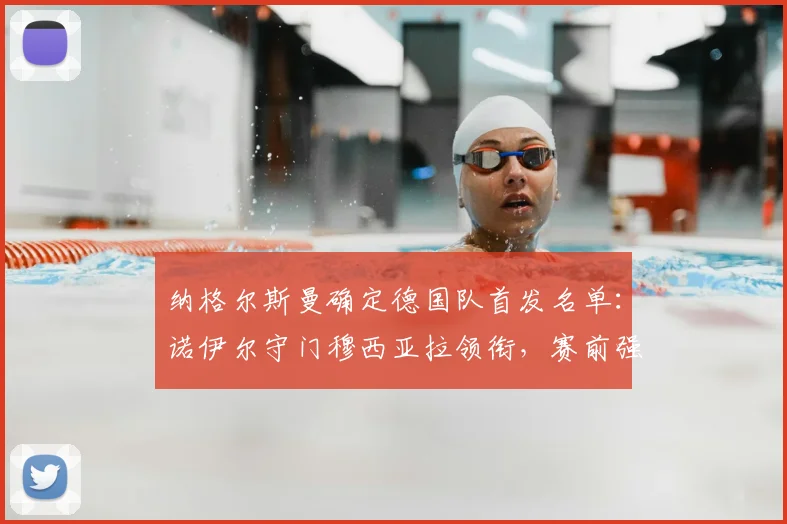 纳格尔斯曼确定德国队首发名单：诺伊尔守门穆西亚拉领衔，赛前强调全取三分是唯一目标
