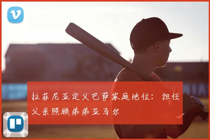 拉菲尼亚定义巴萨家庭地位：担任父亲照顾弟弟亚马尔